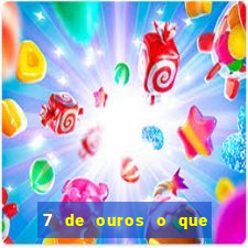 7 de ouros o que ele sente por mim